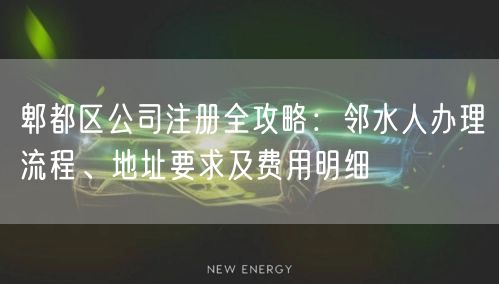 郫都区公司注册全攻略：邻水人办理流程、地址要求及费用明细