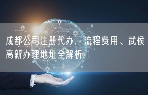 成都公司注册代办，流程费用、武侯高新办理地址全解析