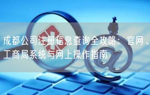 成都公司注册信息查询全攻略：官网、工商局系统与网上操作指南