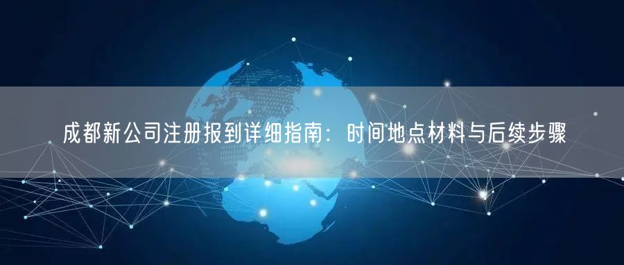 成都新公司注册报到详细指南：时间地点材料与后续步骤