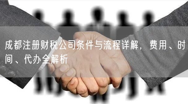 成都注册财税公司条件与流程详解，费用、时间、代办全解析