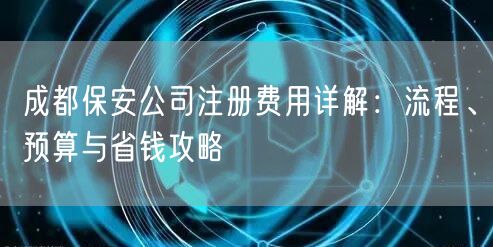 成都保安公司注册费用详解:流程、预算与省钱攻略 成都保安公司注册费用详解:流程、预算与省钱攻略