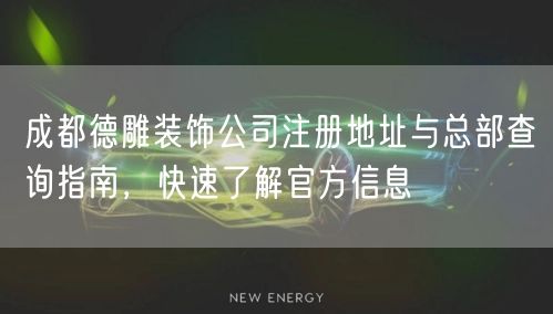 成都德雕装饰公司注册地址与总部查询指南，快速了解官方信息