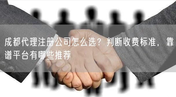 成都代理注册公司怎么选?判断收费标准,靠谱平台有哪些推荐 成都代理注册公司怎么选?判断收费标准,靠谱平台有哪些推荐