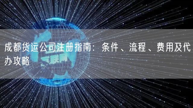 成都货运公司注册指南：条件、流程、费用及代办攻略