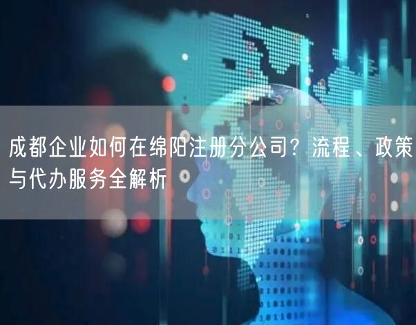 成都企业如何在绵阳注册分公司?流程、政策与代办服务全解析 成都企业如何在绵阳注册分公司?流程、政策与代办服务全解析