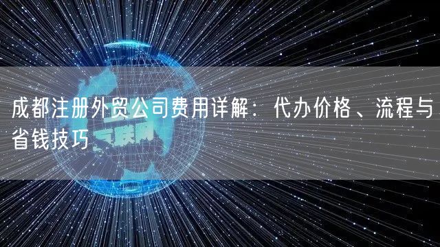 成都注册外贸公司费用详解:代办价格、流程与省钱技巧 成都注册外贸公司费用详解:代办价格、流程与省钱技巧