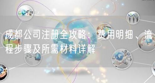 成都公司注册全攻略:费用明细、流程步骤及所需材料详解 成都公司注册全攻略:费用明细、流程步骤及所需材料详解