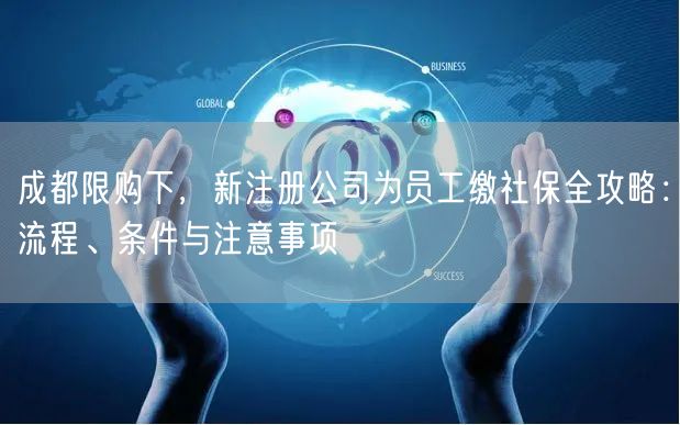 成都限购下，新注册公司为员工缴社保全攻略：流程、条件与注意事项