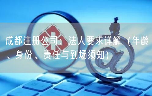 成都注册公司：法人要求详解（年龄、身份、责任与到场须知）