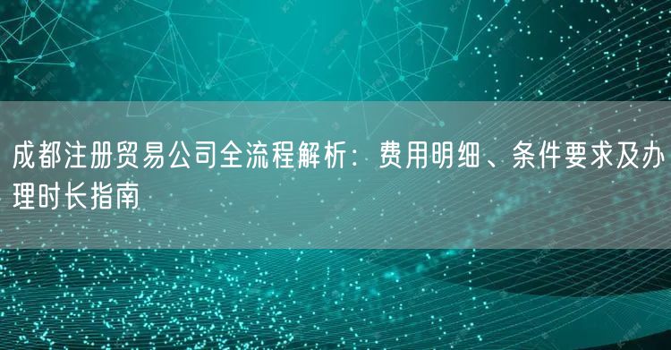 成都注册贸易公司全流程解析:费用明细、条件要求及办理时长指南 成都注册贸易公司全流程解析:费用明细、条件要求及办理时长指南