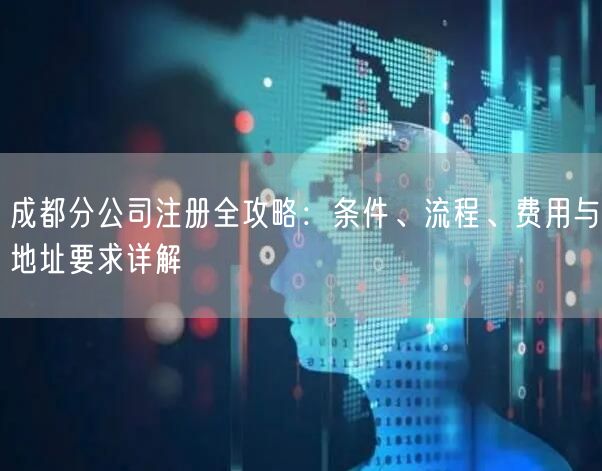成都分公司注册全攻略:条件、流程、费用与地址要求详解 成都分公司注册全攻略:条件、流程、费用与地址要求详解