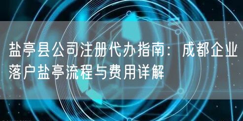 盐亭县公司注册代办指南:成都企业落户盐亭流程与费用详解 盐亭县公司注册代办指南:成都企业落户盐亭流程与费用详解