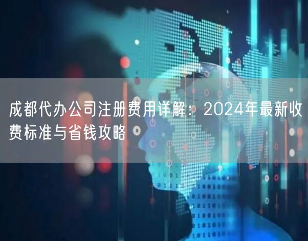 成都代办公司注册费用详解：2024年最新收费标准与省钱攻略