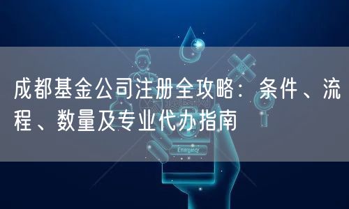 成都基金公司注册全攻略：条件、流程、数量及专业代办指南