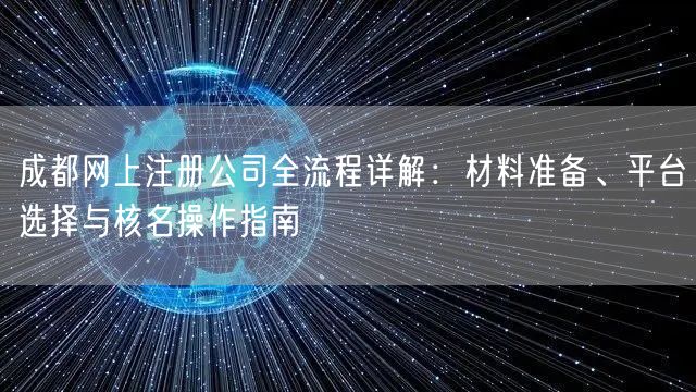 成都网上注册公司全流程详解:材料准备、平台选择与核名操作指南 成都网上注册公司全流程详解:材料准备、平台选择与核名操作指南