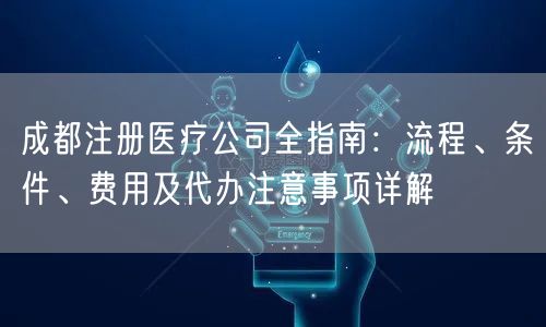 成都注册医疗公司全指南：流程、条件、费用及代办注意事项详解