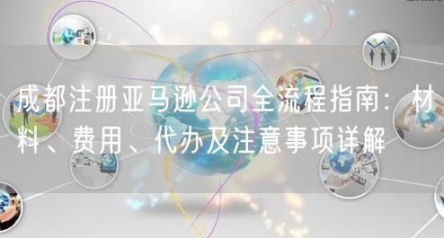 成都注册亚马逊公司全流程指南：材料、费用、代办及注意事项详解