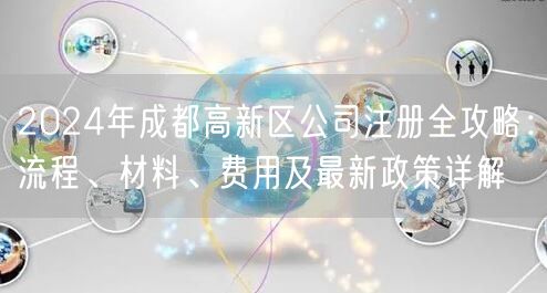 2024年成都高新区公司注册全攻略：流程、材料、费用及最新政策详解