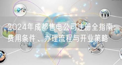 2024年成都售电公司注册全指南：费用条件、办理流程与开业策略