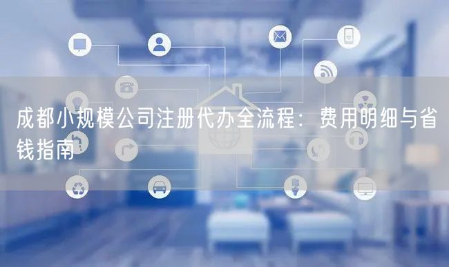成都小规模公司注册代办全流程：费用明细与省钱指南