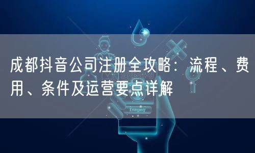 成都抖音公司注册全攻略:流程、费用、条件及运营要点详解 成都抖音公司注册全攻略:流程、费用、条件及运营要点详解