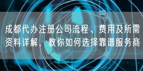 成都代办注册公司流程、费用及所需资料详解，教你如何选择靠谱服务商