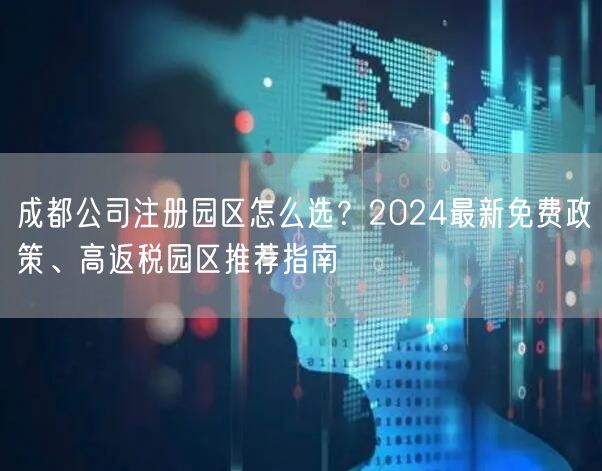 成都公司注册园区怎么选?2024最新免费政策、高返税园区推荐指南 成都公司注册园区怎么选?2024最新免费政策、高返税园区推荐指南