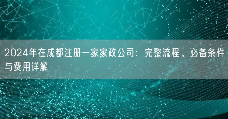 2024年在成都注册一家家政公司：完整流程、必备条件与费用详解