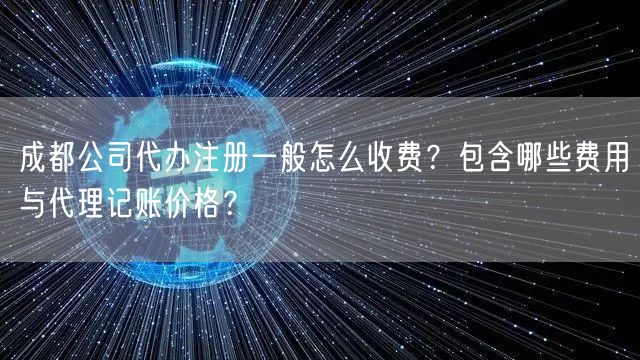 成都公司代办注册一般怎么收费？包含哪些费用与代理记账价格？