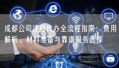 成都公司注册代办全流程指南:费用解析、材料准备与靠谱服务选择 成都公司注册代办全流程指南:费用解析、材料准备与靠谱服务选择