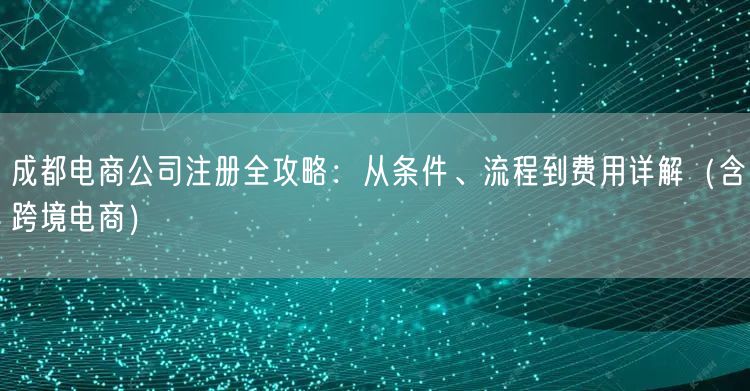 成都电商公司注册全攻略:从条件、流程到费用详解(含跨境电商) 成都电商公司注册全攻略:从条件、流程到费用详解(含跨境电商)