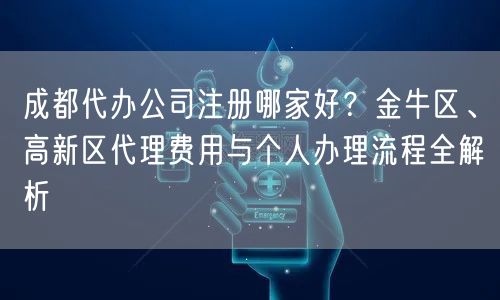 成都代办公司注册哪家好?金牛区、高新区代理费用与个人办理流程全解析 成都代办公司注册哪家好?金牛区、高新区代理费用与个人办理流程全解析