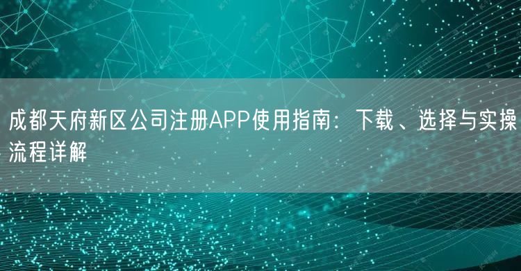 成都天府新区公司注册APP使用指南:下载、选择与实操流程详解 成都天府新区公司注册APP使用指南:下载、选择与实操流程详解
