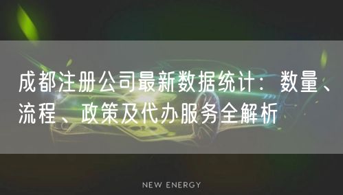 成都注册公司最新数据统计：数量、流程、政策及代办服务全解析