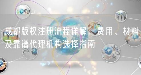 成都版权注册流程详解:费用、材料及靠谱代理机构选择指南 成都版权注册流程详解:费用、材料及靠谱代理机构选择指南