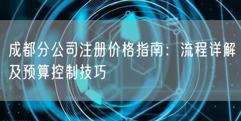 成都分公司注册价格指南：流程详解及预算控制技巧