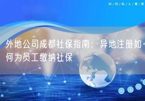 外地公司成都社保指南：异地注册如何为员工缴纳社保