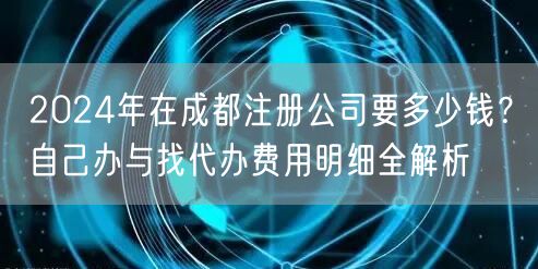 2024年在成都注册公司要多少钱？自己办与找代办费用明细全解析