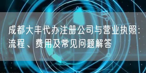 成都大丰代办注册公司与营业执照：流程、费用及常见问题解答