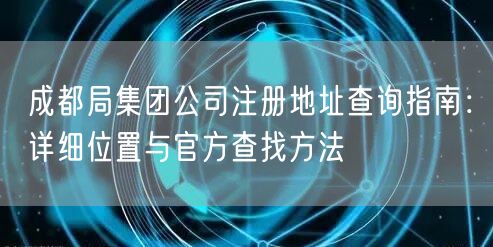 成都局集团公司注册地址查询指南：详细位置与官方查找方法