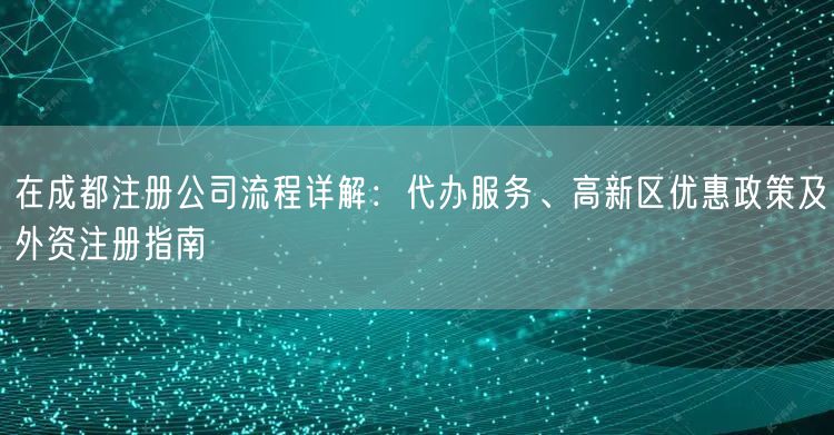 在成都注册公司流程详解：代办服务、高新区优惠政策及外资注册指南