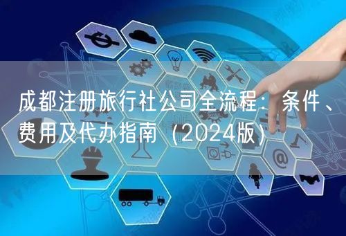 成都注册旅行社公司全流程:条件、费用及代办指南(2024版) 成都注册旅行社公司全流程:条件、费用及代办指南(2024版)