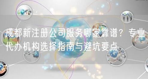 成都新注册公司服务哪家靠谱？专业代办机构选择指南与避坑要点
