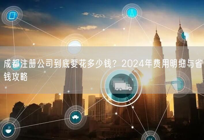 成都注册公司到底要花多少钱?2024年费用明细与省钱攻略 成都注册公司到底要花多少钱?2024年费用明细与省钱攻略