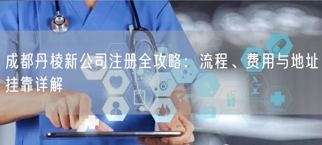 成都丹棱新公司注册全攻略:流程、费用与地址挂靠详解 成都丹棱新公司注册全攻略:流程、费用与地址挂靠详解