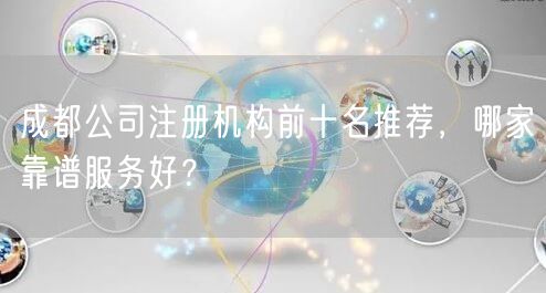 成都公司注册机构前十名推荐,哪家靠谱服务好? 成都公司注册机构前十名推荐,哪家靠谱服务好?
