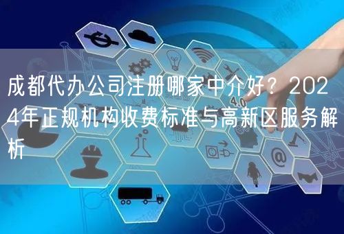 成都代办公司注册哪家中介好？2024年正规机构收费标准与高新区服务解析