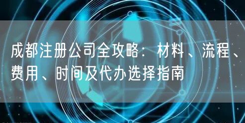 成都注册公司全攻略：材料、流程、费用、时间及代办选择指南