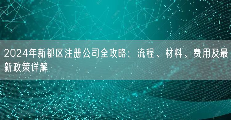 2024年新都区注册公司全攻略：流程、材料、费用及最新政策详解